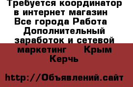 Требуется координатор в интернет-магазин - Все города Работа » Дополнительный заработок и сетевой маркетинг   . Крым,Керчь